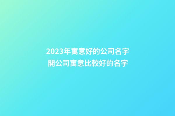 2023年寓意好的公司名字 開公司寓意比較好的名字-第1張-公司起名-玄機派